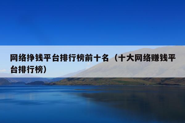 网络挣钱平台排行榜前十名(十大网络赚钱平台排行榜)