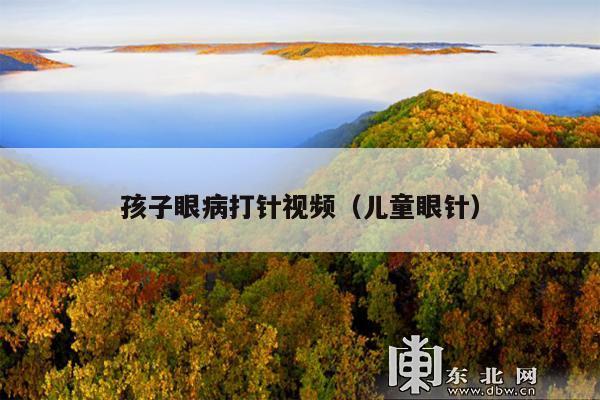 孩子眼病打针视频(儿童眼针)