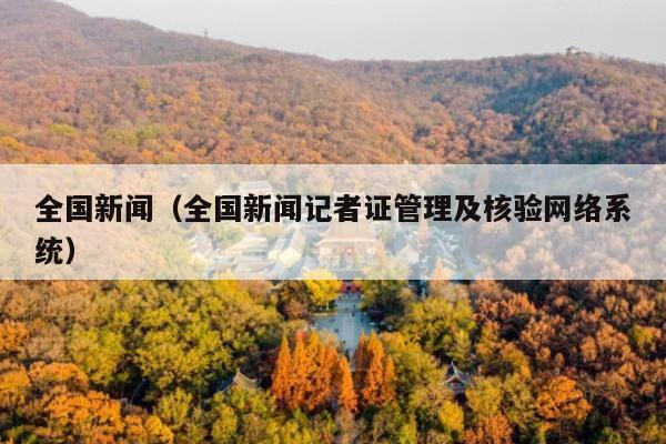 全国新闻(全国新闻记者证管理及核验网络系统)