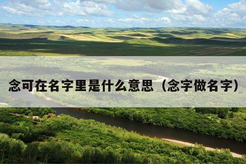念可在名字里是什么意思(念字做名字)