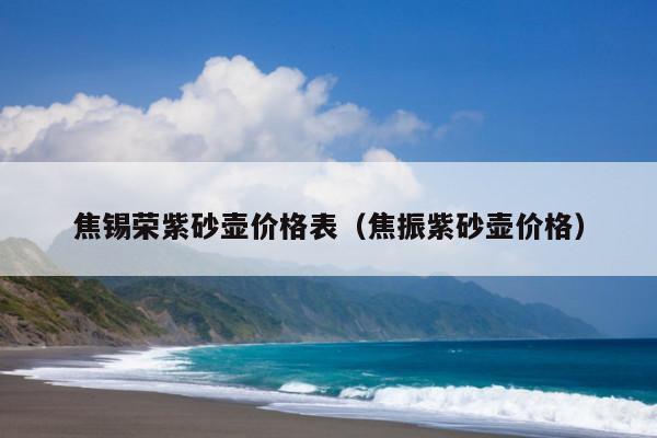 焦锡荣紫砂壶价格表(焦振紫砂壶价格)