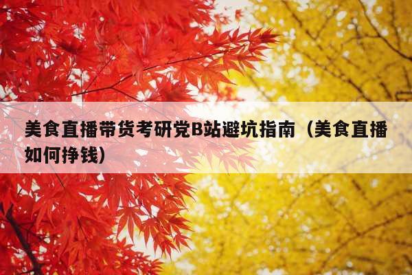 美食直播带货考研党B站避坑指南(美食直播如何挣钱)