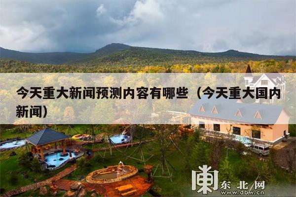 今天重大新闻预测内容有哪些(今天重大国内新闻)