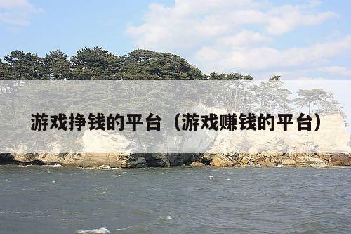 游戏挣钱的平台(游戏赚钱的平台)