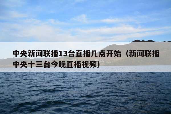 中央新闻联播13台直播几点开始(新闻联播中央十三台今晚直播视频)