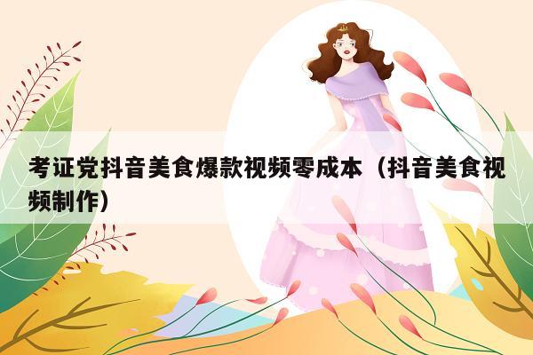 考证党抖音美食爆款视频零成本(抖音美食视频制作)