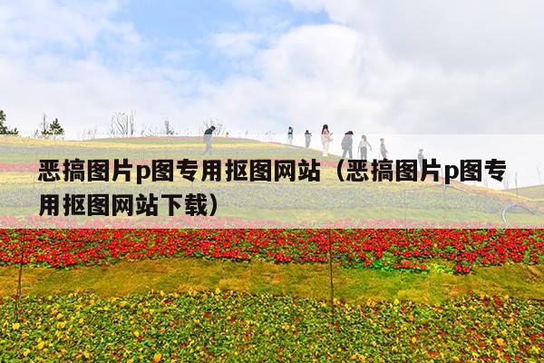 恶搞图片p图专用抠图网站(恶搞图片p图专用抠图网站下载)