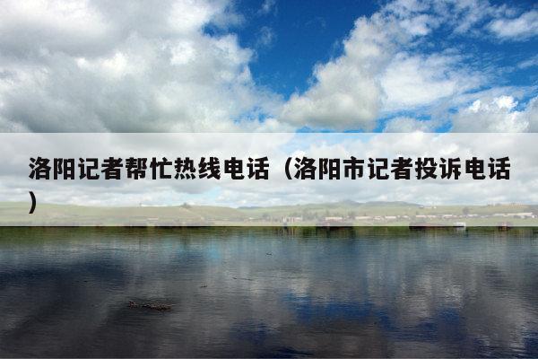 洛阳记者帮忙热线电话(洛阳市记者投诉电话)