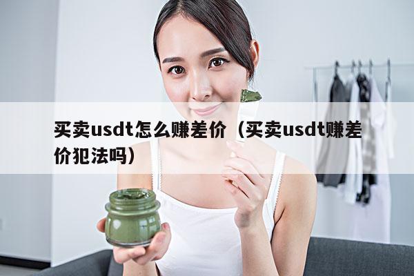 买卖usdt怎么赚差价(买卖usdt赚差价犯法吗)