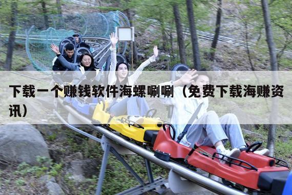 下载一个赚钱软件海螺唰唰(免费下载海赚资讯)