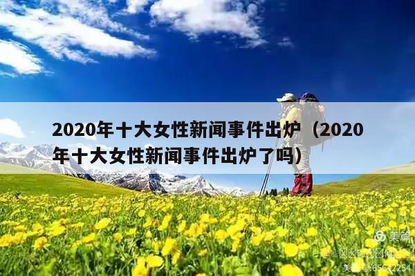 2020年十大女性新闻事件出炉(2020年十大女性新闻事件出炉了吗)