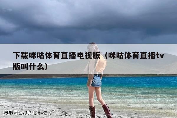 下载咪咕体育直播电视版(咪咕体育直播tv版叫什么)