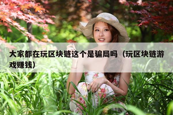 大家都在玩区块链这个是骗局吗(玩区块链游戏赚钱)