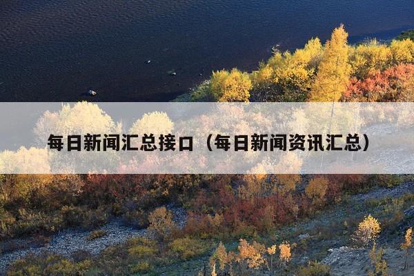 每日新闻汇总接口(每日新闻资讯汇总)