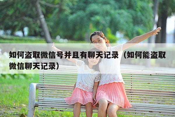 如何盗取微信号并且有聊天记录(如何能盗取微信聊天记录)