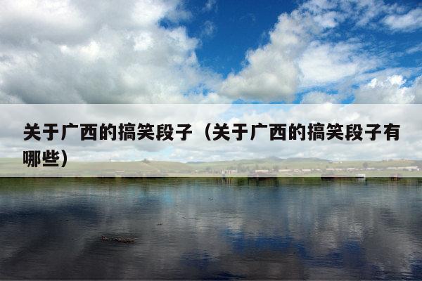 关于广西的搞笑段子(关于广西的搞笑段子有哪些)