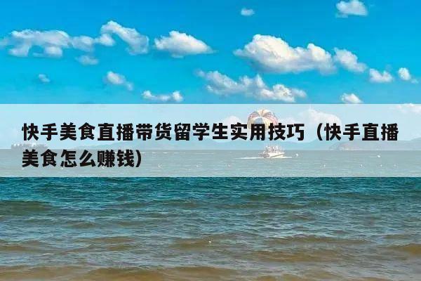 快手美食直播带货留学生实用技巧(快手直播美食怎么赚钱)