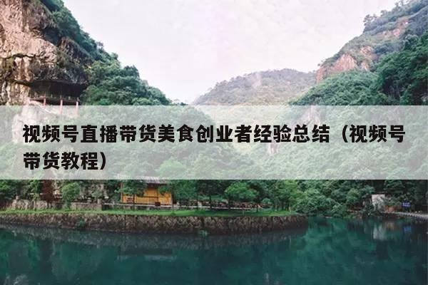 视频号直播带货美食创业者经验总结(视频号带货教程)