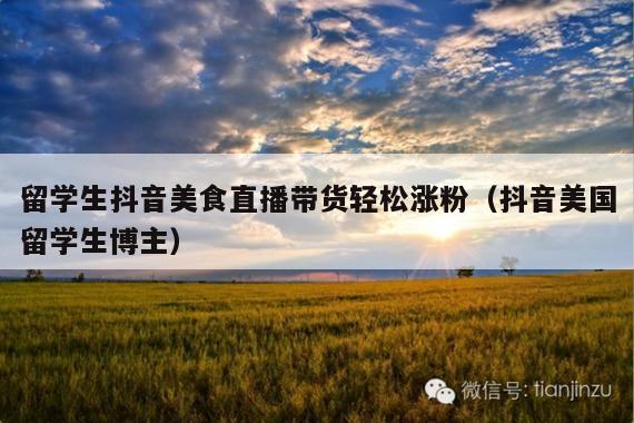 留学生抖音美食直播带货轻松涨粉(抖音美国留学生博主)