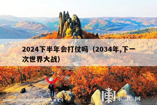 2024下半年会打仗吗(2034年,下一次世界大战)