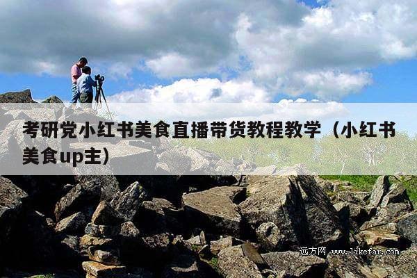 考研党小红书美食直播带货教程教学(小红书美食up主)
