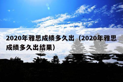 2020年雅思成绩多久出(2020年雅思成绩多久出结果)