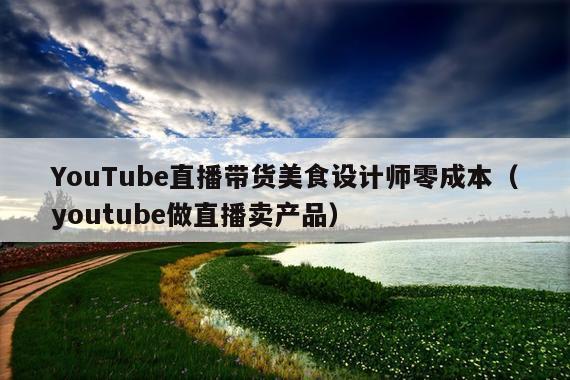 YouTube直播带货美食设计师零成本(youtube做直播卖产品)