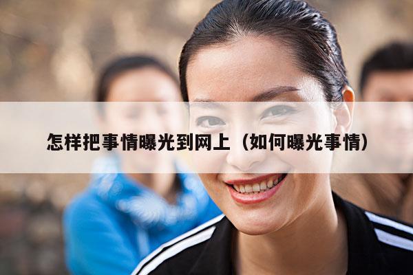 怎样把事情曝光到网上(如何曝光事情)