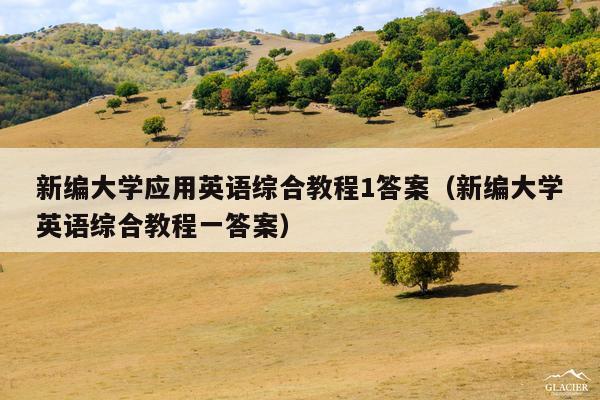 新编大学应用英语综合教程1答案(新编大学英语综合教程一答案)