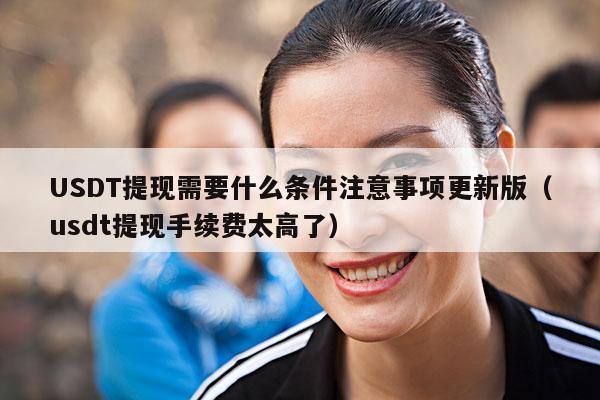 USDT提现需要什么条件注意事项更新版(usdt提现手续费太高了)