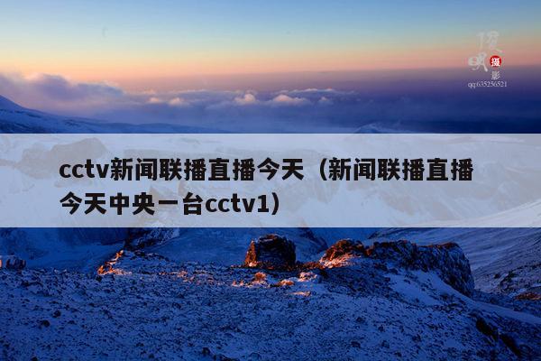cctv新闻联播直播今天(新闻联播直播 今天中央一台cctv1)