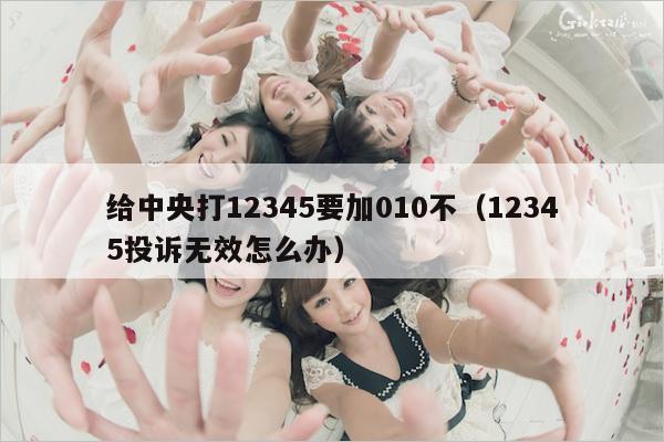 给中央打12345要加010不(12345投诉无效怎么办)