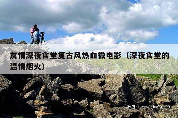 友情深夜食堂复古风热血微电影(深夜食堂的温情烟火)