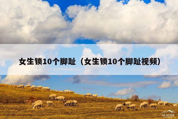 女生锁10个脚趾(女生锁10个脚趾视频)