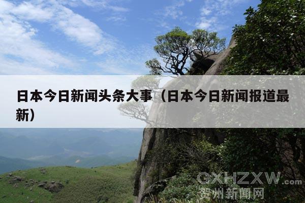日本今日新闻头条大事(日本今日新闻报道最新)