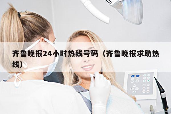 齐鲁晚报24小时热线号码(齐鲁晚报求助热线)