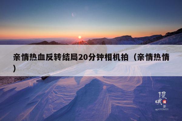 亲情热血反转结局20分钟相机拍(亲情热情)