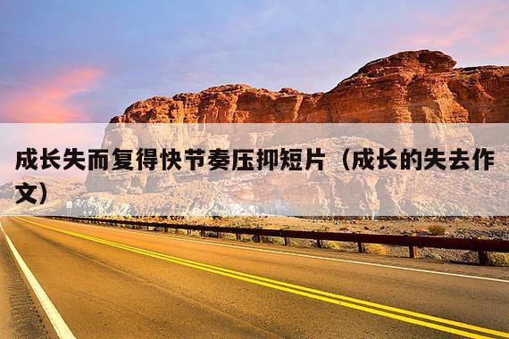 成长失而复得快节奏压抑短片(成长的失去作文)