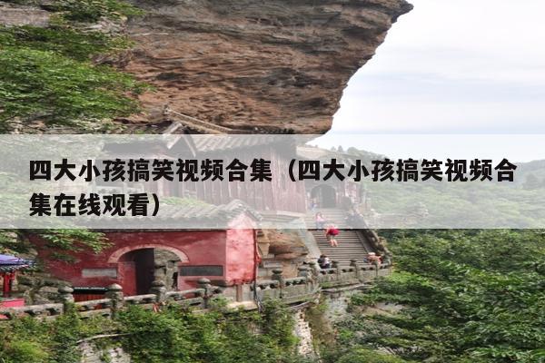 四大小孩搞笑视频合集(四大小孩搞笑视频合集在线观看)