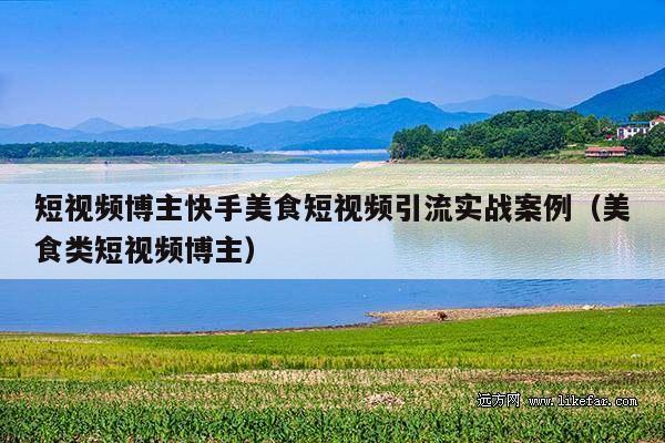 短视频博主快手美食短视频引流实战案例(美食类短视频博主)