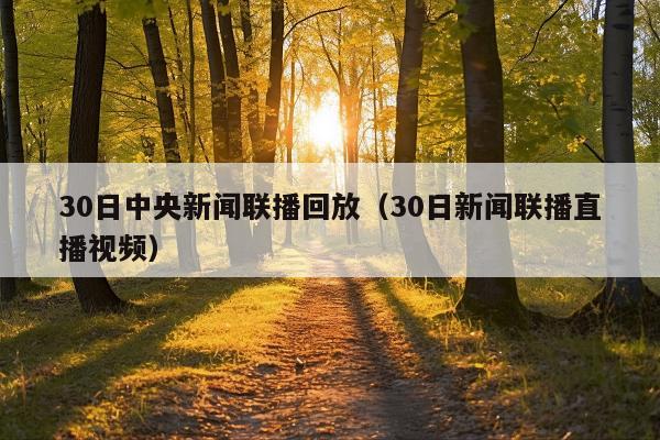 30日中央新闻联播回放(30日新闻联播直播视频)