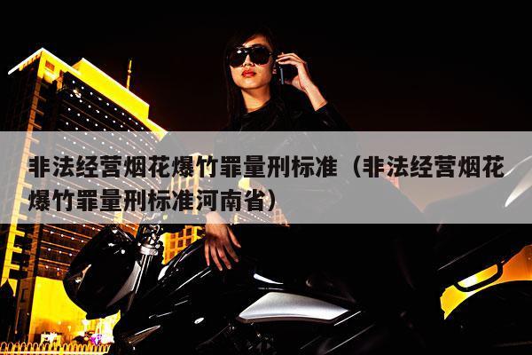 非法经营烟花爆竹罪量刑标准(非法经营烟花爆竹罪量刑标准河南省)
