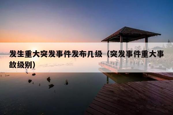 发生重大突发事件发布几级(突发事件重大事故级别)