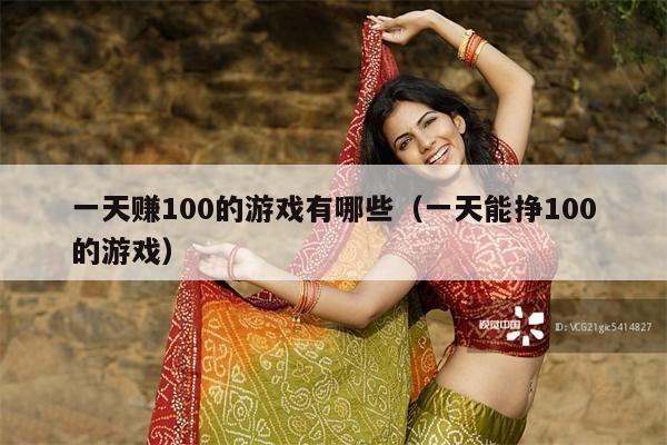 一天赚100的游戏有哪些(一天能挣100的游戏)