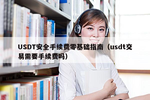 USDT安全手续费零基础指南(usdt交易需要手续费吗)