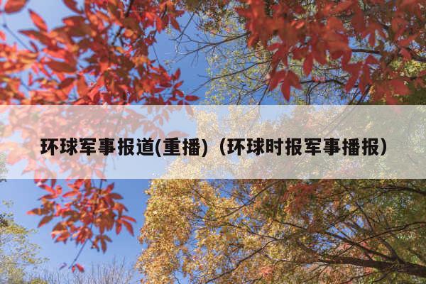 环球军事报道(重播)(环球时报军事播报)