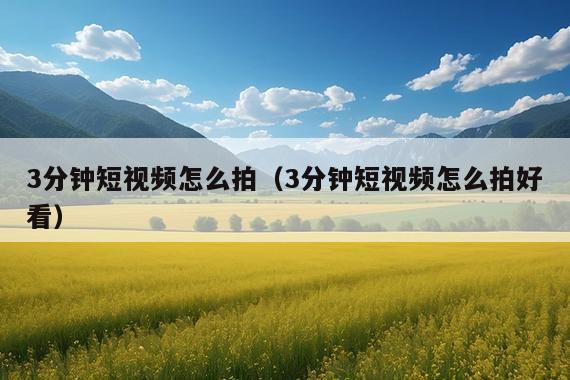 3分钟短视频怎么拍(3分钟短视频怎么拍好看)