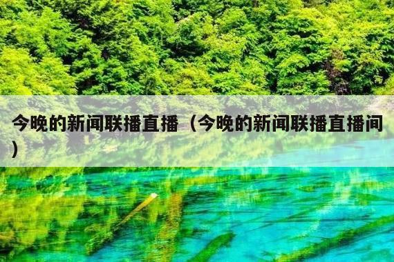 今晚的新闻联播直播(今晚的新闻联播直播间)