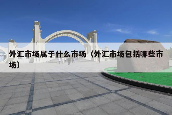 外汇市场属于什么市场(外汇市场包括哪些市场)