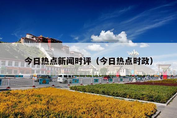 今日热点新闻时评(今日热点时政)